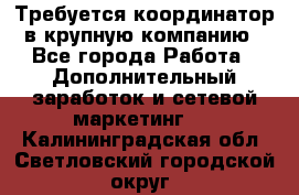 Требуется координатор в крупную компанию - Все города Работа » Дополнительный заработок и сетевой маркетинг   . Калининградская обл.,Светловский городской округ 